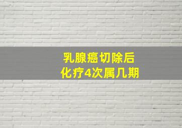 乳腺癌切除后化疗4次属几期