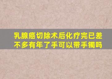 乳腺癌切除术后化疗完已差不多有年了手可以带手镯吗