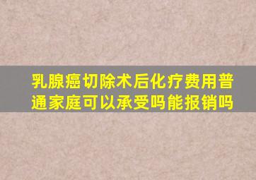 乳腺癌切除术后化疗费用普通家庭可以承受吗能报销吗