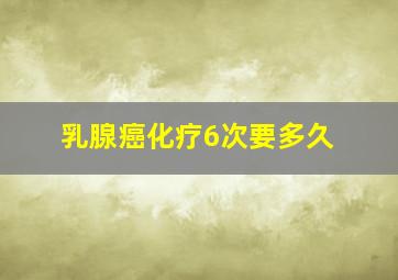 乳腺癌化疗6次要多久