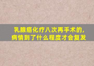 乳腺癌化疗八次再手术的,病情到了什么程度才会复发