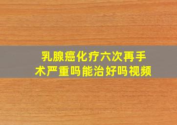 乳腺癌化疗六次再手术严重吗能治好吗视频