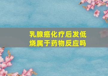 乳腺癌化疗后发低烧属于药物反应吗