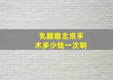 乳腺癌北京手术多少钱一次啊