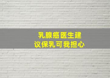 乳腺癌医生建议保乳可我担心