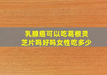 乳腺癌可以吃葛根灵芝片吗好吗女性吃多少