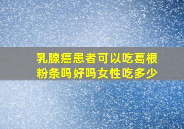 乳腺癌患者可以吃葛根粉条吗好吗女性吃多少