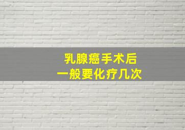 乳腺癌手术后一般要化疗几次