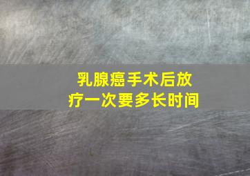 乳腺癌手术后放疗一次要多长时间