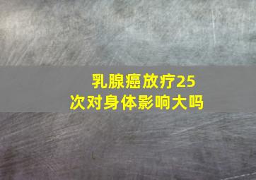 乳腺癌放疗25次对身体影响大吗