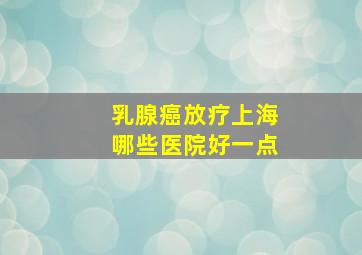 乳腺癌放疗上海哪些医院好一点