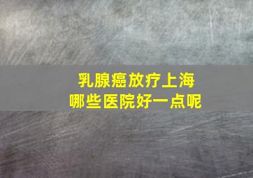 乳腺癌放疗上海哪些医院好一点呢