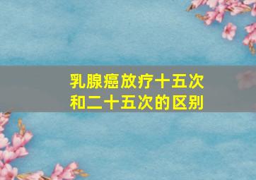 乳腺癌放疗十五次和二十五次的区别