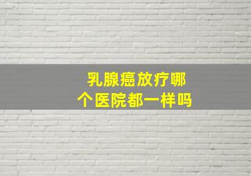 乳腺癌放疗哪个医院都一样吗