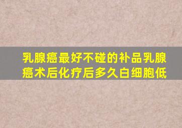 乳腺癌最好不碰的补品乳腺癌术后化疗后多久白细胞低