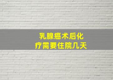 乳腺癌术后化疗需要住院几天