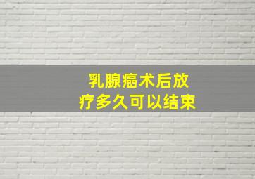 乳腺癌术后放疗多久可以结束