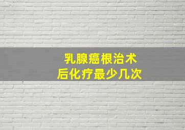 乳腺癌根治术后化疗最少几次