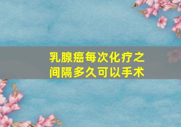 乳腺癌每次化疗之间隔多久可以手术