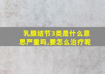 乳腺结节3类是什么意思严重吗,要怎么治疗呢