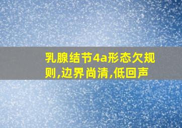 乳腺结节4a形态欠规则,边界尚清,低回声