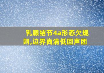 乳腺结节4a形态欠规则,边界尚清低回声团