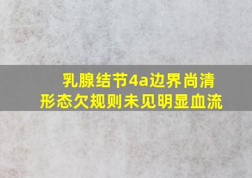 乳腺结节4a边界尚清形态欠规则未见明显血流