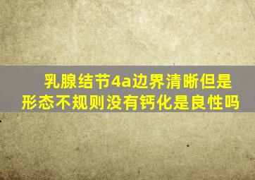 乳腺结节4a边界清晰但是形态不规则没有钙化是良性吗