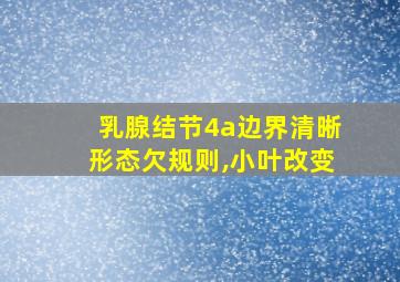 乳腺结节4a边界清晰形态欠规则,小叶改变