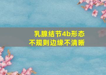 乳腺结节4b形态不规则边缘不清晰