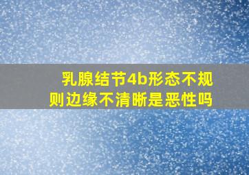 乳腺结节4b形态不规则边缘不清晰是恶性吗