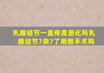 乳腺结节一直疼是恶化吗乳腺结节7乘7了用做手术吗