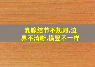 乳腺结节不规则,边界不清晰,横竖不一样