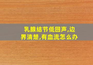 乳腺结节低回声,边界清楚,有血流怎么办