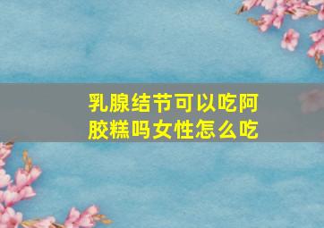 乳腺结节可以吃阿胶糕吗女性怎么吃