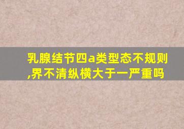 乳腺结节四a类型态不规则,界不清纵横大于一严重吗