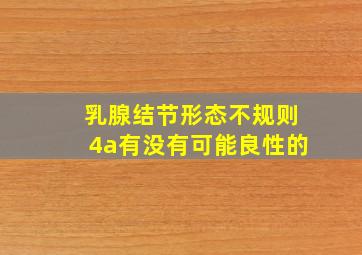 乳腺结节形态不规则4a有没有可能良性的