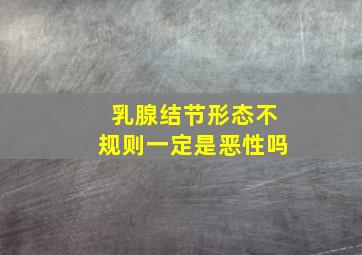 乳腺结节形态不规则一定是恶性吗