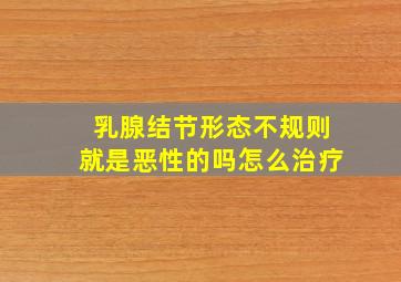 乳腺结节形态不规则就是恶性的吗怎么治疗