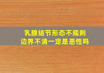 乳腺结节形态不规则边界不清一定是恶性吗