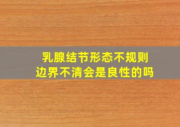 乳腺结节形态不规则边界不清会是良性的吗