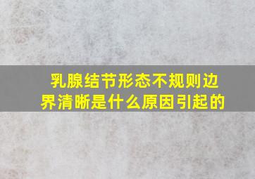 乳腺结节形态不规则边界清晰是什么原因引起的