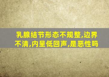 乳腺结节形态不规整,边界不清,内呈低回声,是恶性吗