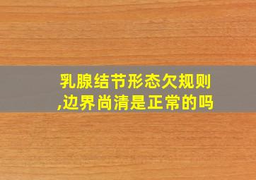 乳腺结节形态欠规则,边界尚清是正常的吗