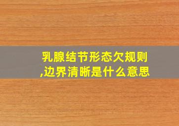 乳腺结节形态欠规则,边界清晰是什么意思