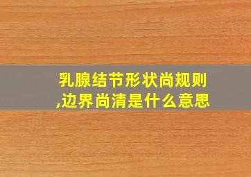 乳腺结节形状尚规则,边界尚清是什么意思