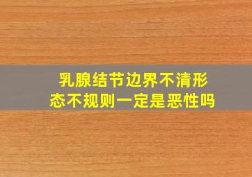 乳腺结节边界不清形态不规则一定是恶性吗