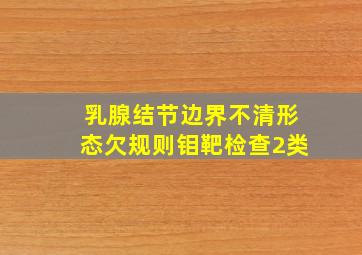 乳腺结节边界不清形态欠规则钼靶检查2类