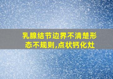 乳腺结节边界不清楚形态不规则,点状钙化灶