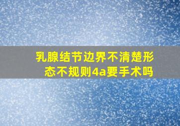 乳腺结节边界不清楚形态不规则4a要手术吗